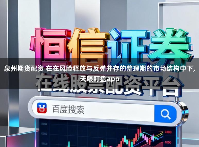 泉州期货配资 在在风险释放与反弹并存的整理期的市场结构中下,天眼盯盘app