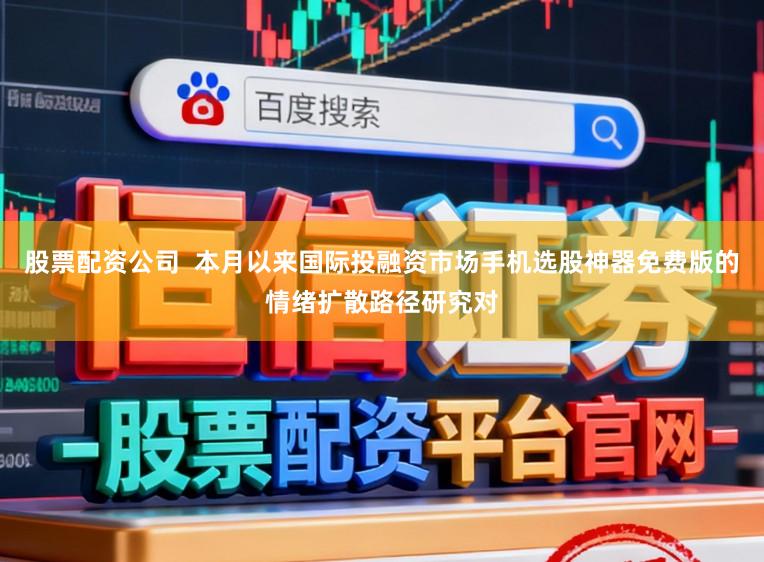 股票配资公司  本月以来国际投融资市场手机选股神器免费版的情绪扩散路径研究对