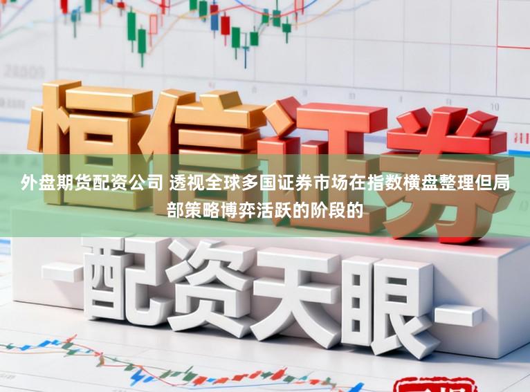外盘期货配资公司 透视全球多国证券市场在指数横盘整理但局部策略博弈活跃的阶段的