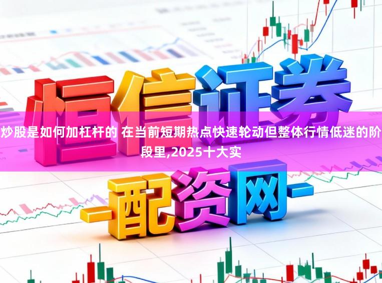 炒股是如何加杠杆的 在当前短期热点快速轮动但整体行情低迷的阶段里,2025十大实