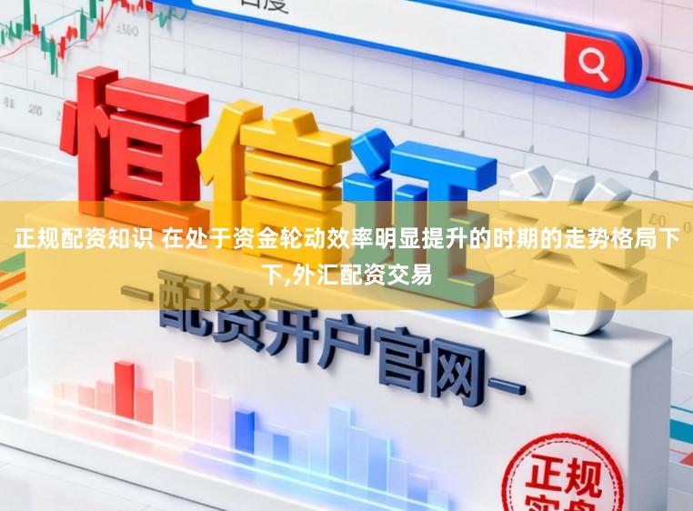 正规配资知识 在处于资金轮动效率明显提升的时期的走势格局下下,外汇配资交易