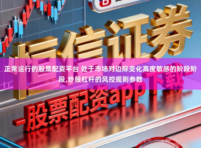 正常运行的股票配资平台 处于市场对边际变化高度敏感的阶段阶段,炒股杠杆的风控规则参数