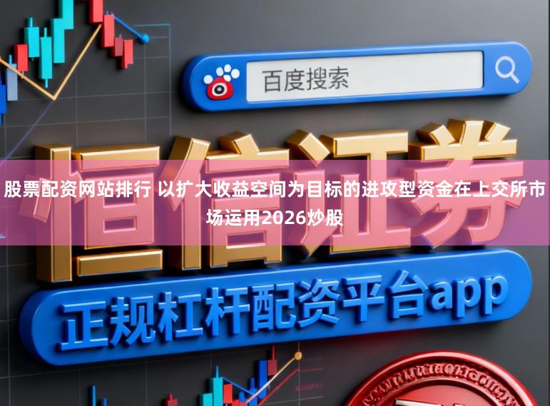 股票配资网站排行 以扩大收益空间为目标的进攻型资金在上交所市场运用2026炒股