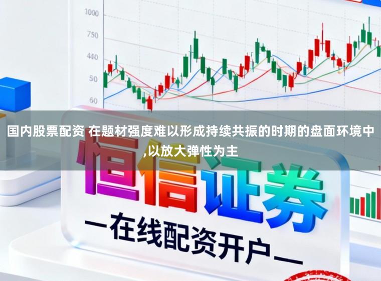 国内股票配资 在题材强度难以形成持续共振的时期的盘面环境中,以放大弹性为主