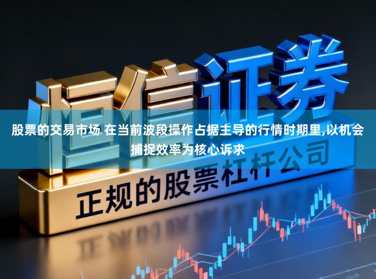 股票的交易市场 在当前波段操作占据主导的行情时期里,以机会捕捉效率为核心诉求