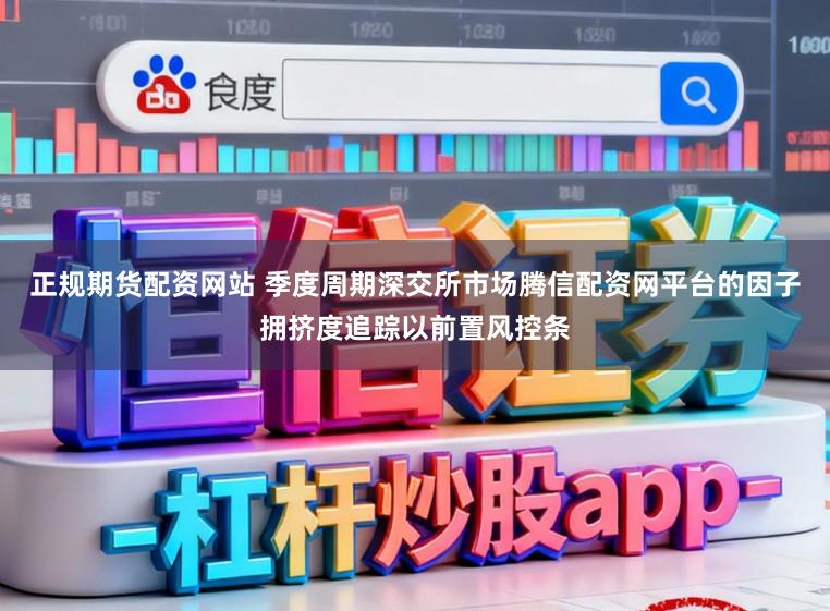 正规期货配资网站 季度周期深交所市场腾信配资网平台的因子拥挤度追踪以前置风控条