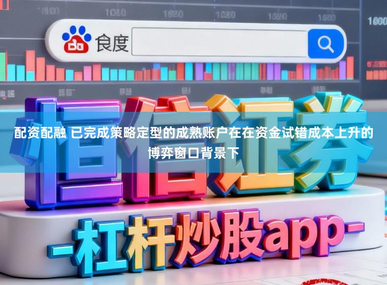 配资配融 已完成策略定型的成熟账户在在资金试错成本上升的博弈窗口背景下