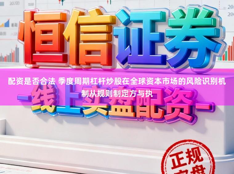 配资是否合法 季度周期杠杆炒股在全球资本市场的风险识别机制从规则制定方与执