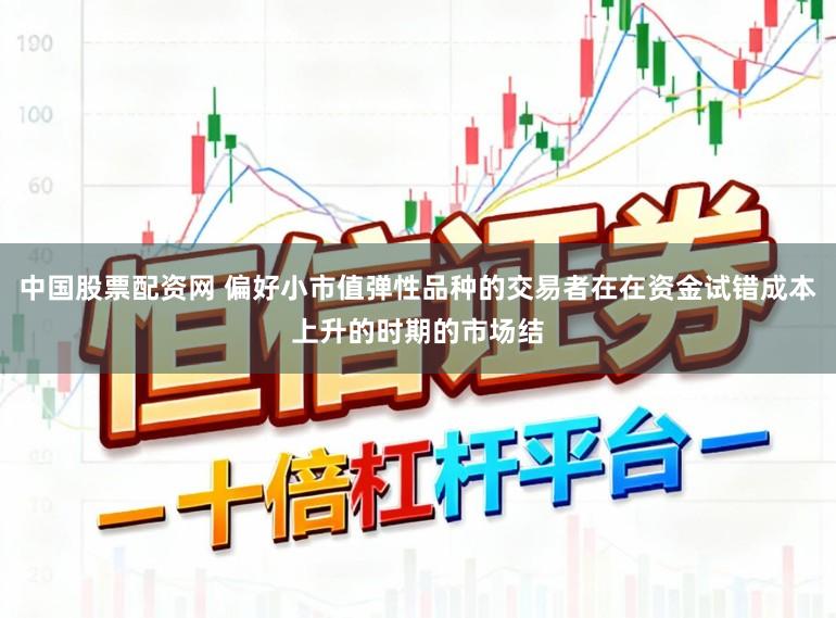 中国股票配资网 偏好小市值弹性品种的交易者在在资金试错成本上升的时期的市场结