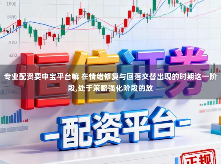 专业配资要申宝平台嘛 在情绪修复与回落交替出现的时期这一阶段,处于策略强化阶段的放