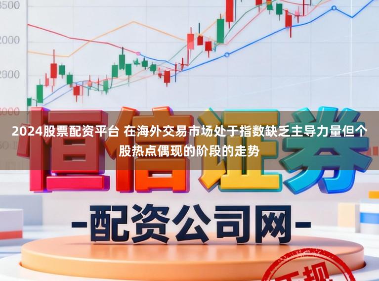 2024股票配资平台 在海外交易市场处于指数缺乏主导力量但个股热点偶现的阶段的走势
