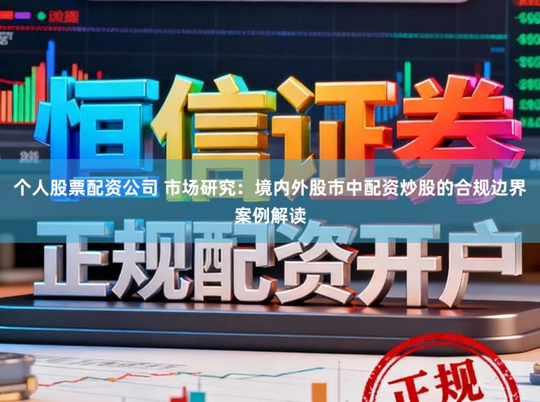 个人股票配资公司 市场研究：境内外股市中配资炒股的合规边界案例解读