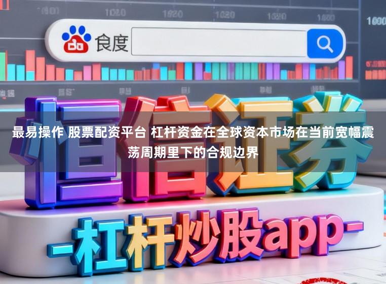 最易操作 股票配资平台 杠杆资金在全球资本市场在当前宽幅震荡周期里下的合规边界