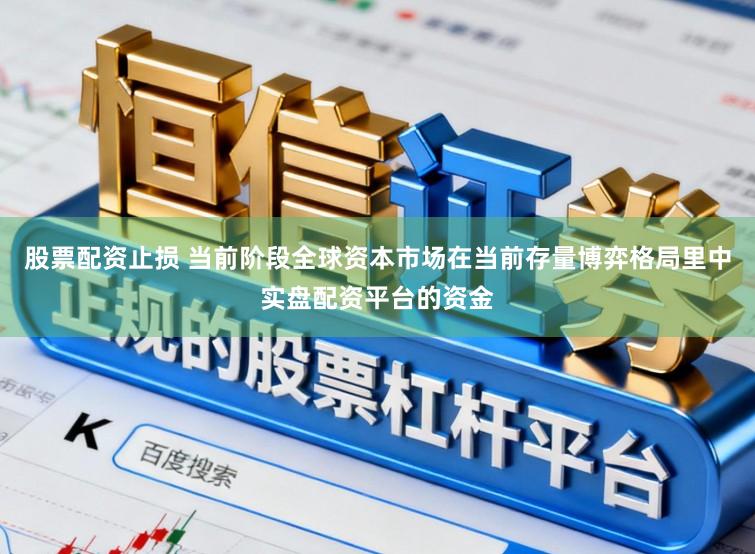 股票配资止损 当前阶段全球资本市场在当前存量博弈格局里中实盘配资平台的资金